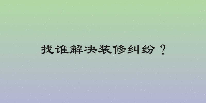 找谁解决装修纠纷？
