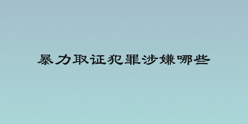 暴力取证犯罪涉嫌哪些