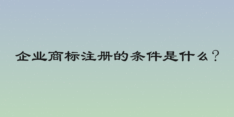 企业商标注册的条件是什么?