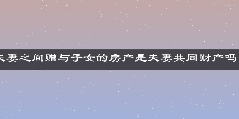 夫妻之间赠与子女的房产是夫妻共同财产吗？