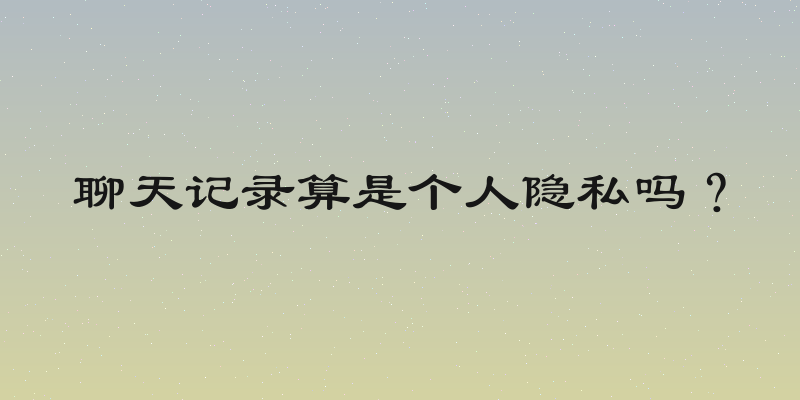 聊天记录算是个人隐私吗？