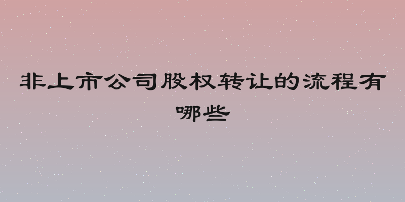 非上市公司股权转让的流程有哪些