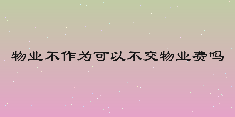 物业不作为可以不交物业费吗