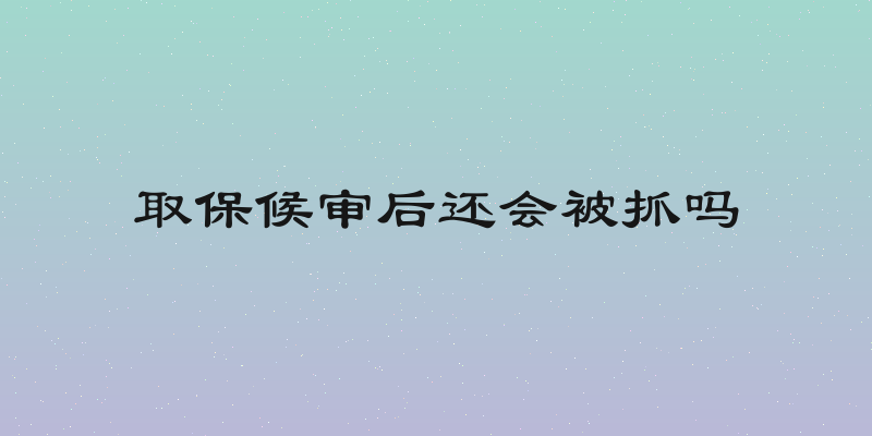 取保候审后还会被抓吗
