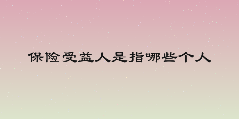 保险受益人是指哪些个人