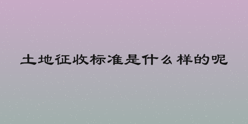 土地征收标准是什么样的呢