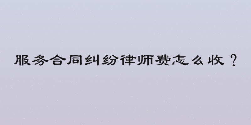 服务合同纠纷律师费怎么收？