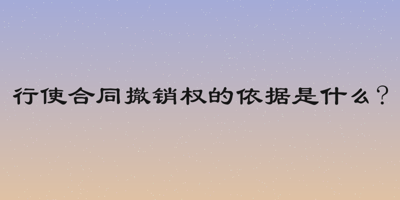 行使合同撤销权的依据是什么?