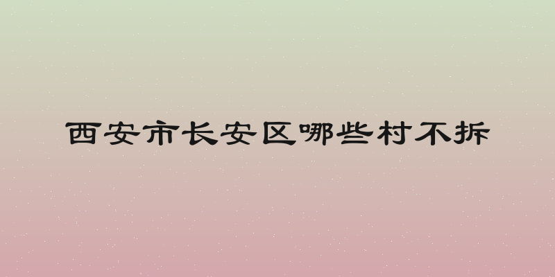 西安市长安区哪些村不拆