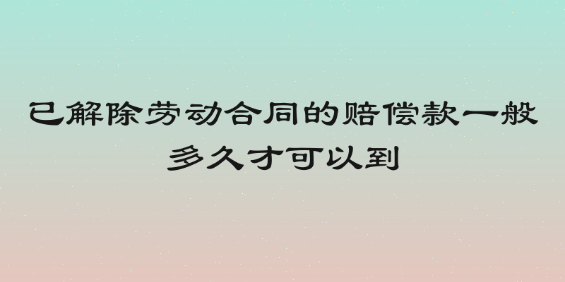 已解除劳动合同的赔偿款一般多久才可以到