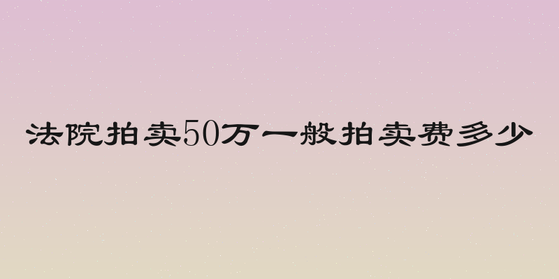 法院拍卖50万一般拍卖费多少