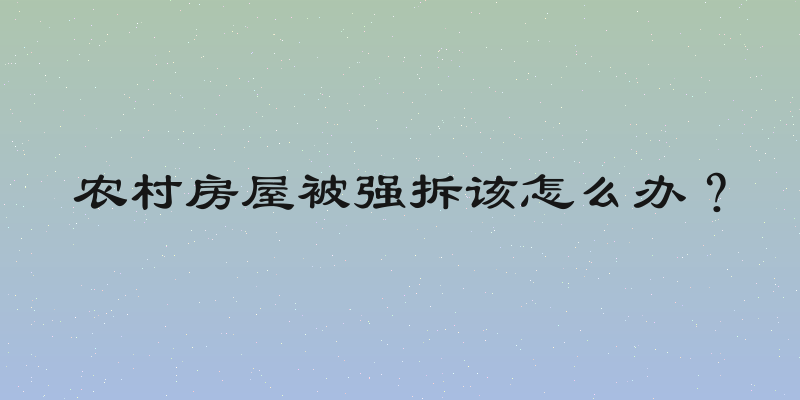农村房屋被强拆该怎么办？