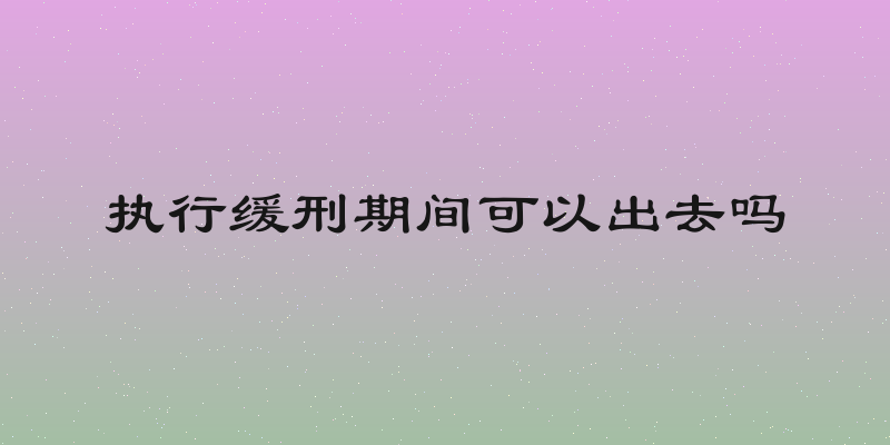 执行缓刑期间可以出去吗