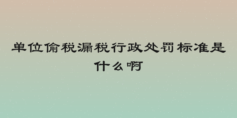 单位偷税漏税行政处罚标准是什么啊
