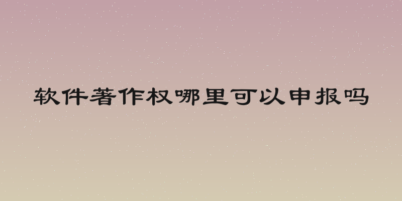 软件著作权哪里可以申报吗