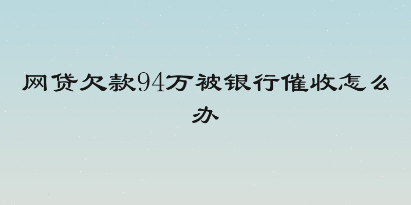 网贷欠款94万被银行催收怎么办