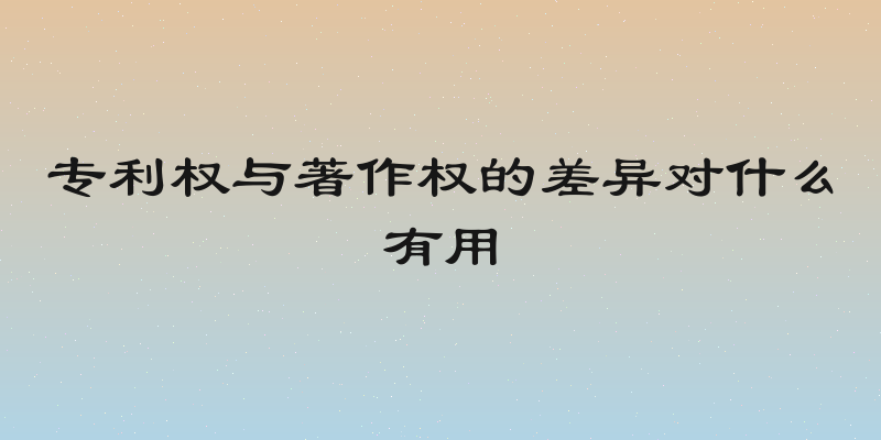 专利权与著作权的差异对什么有用