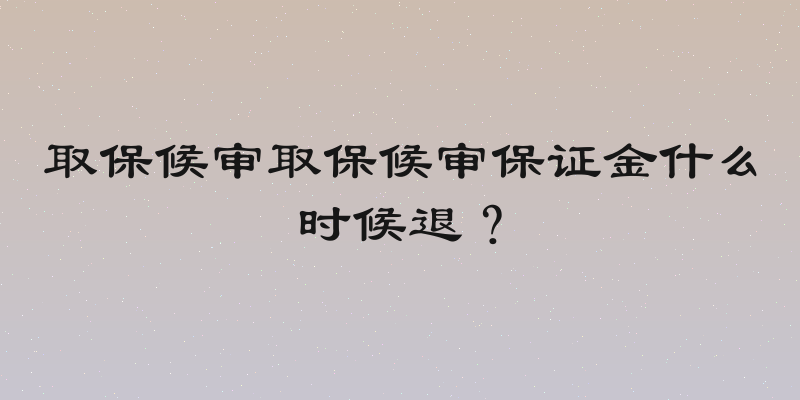 取保候审取保候审保证金什么时候退？