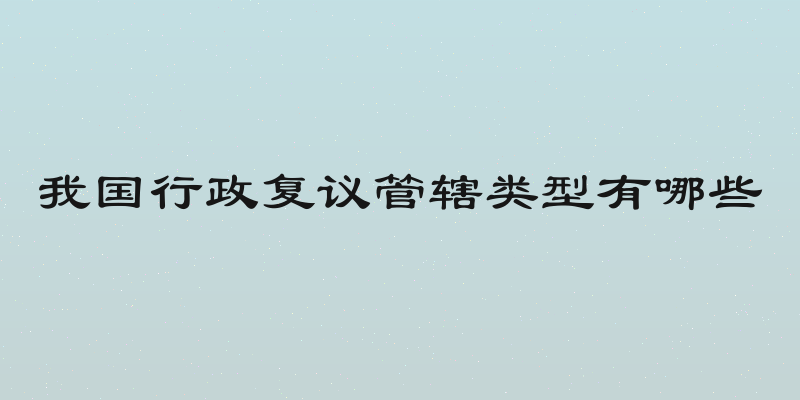 我国行政复议管辖类型有哪些