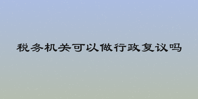 税务机关可以做行政复议吗