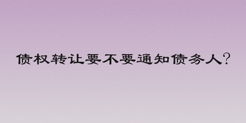 债权转让要不要通知债务人?