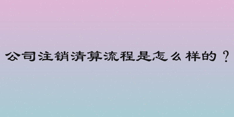 公司注销清算流程是怎么样的？