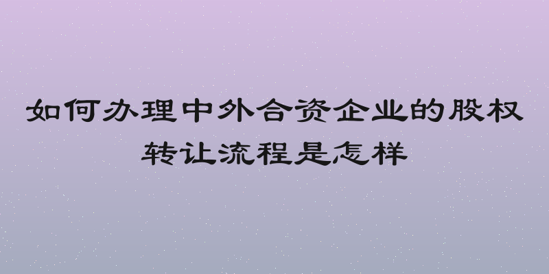 如何办理中外合资企业的股权转让流程是怎样