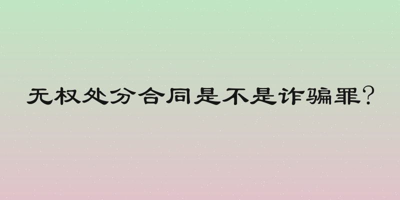 无权处分合同是不是诈骗罪?