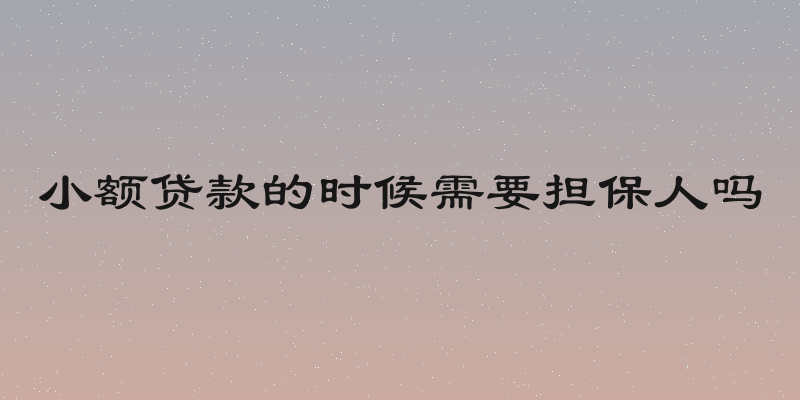 小额贷款的时候需要担保人吗