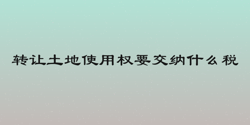 转让土地使用权要交纳什么税