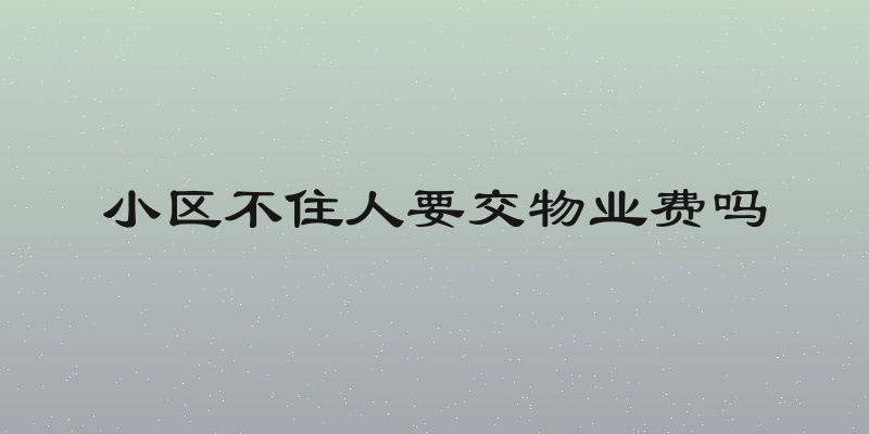 小区不住人要交物业费吗