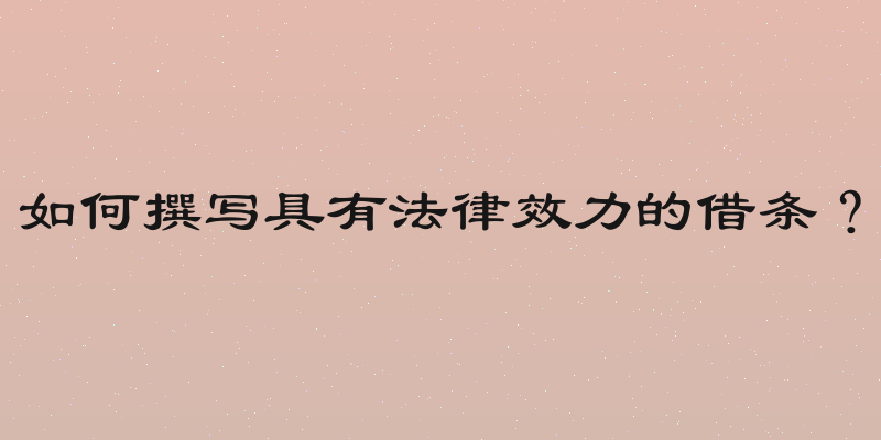 如何撰写具有法律效力的借条？