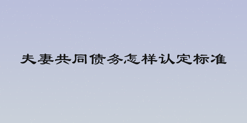 夫妻共同债务怎样认定标准
