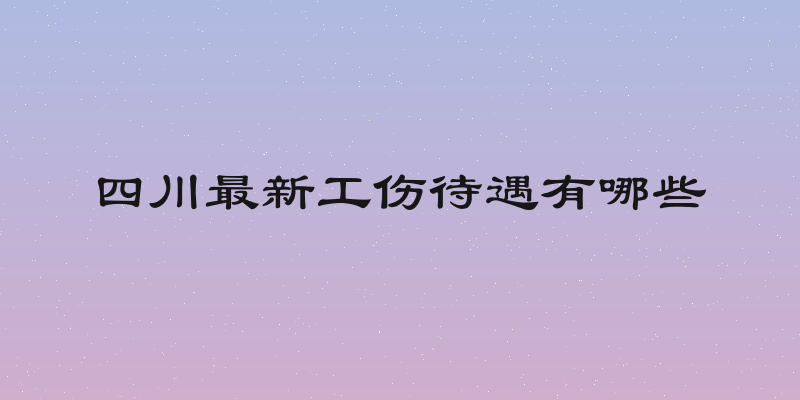 四川最新工伤待遇有哪些