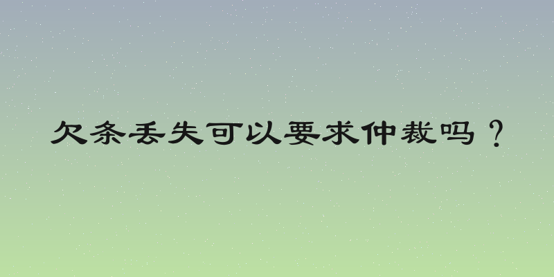 欠条丢失可以要求仲裁吗？