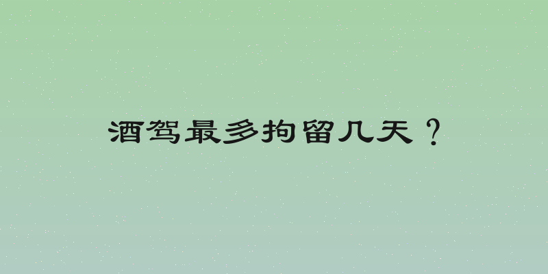 酒驾最多拘留几天？