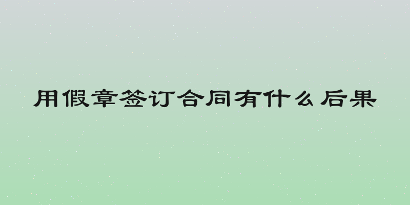 用假章签订合同有什么后果