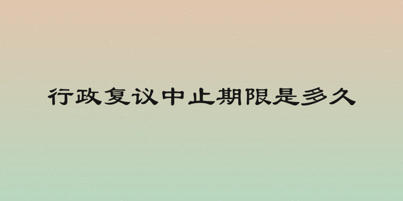 行政复议中止期限是多久