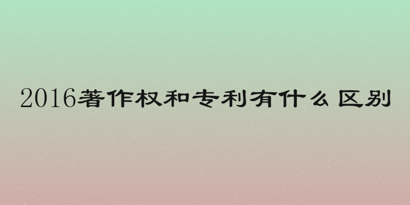 2016著作权和专利有什么区别