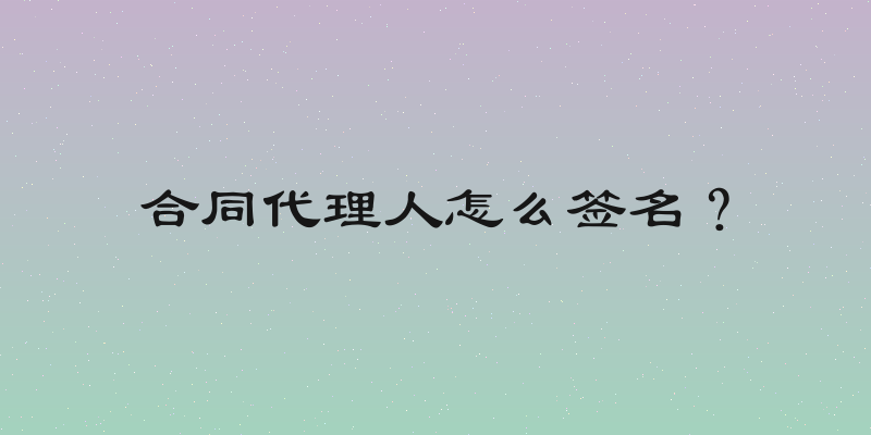 合同代理人怎么签名？