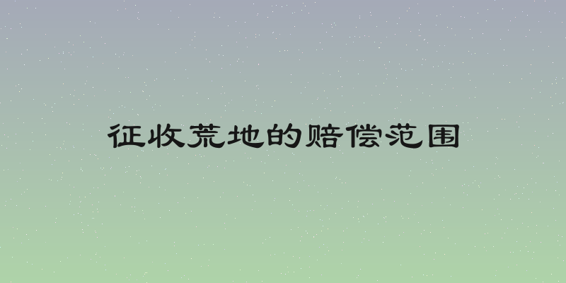 征收荒地的赔偿范围
