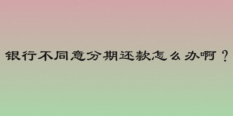 银行不同意分期还款怎么办啊？