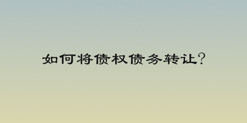 如何将债权债务转让?