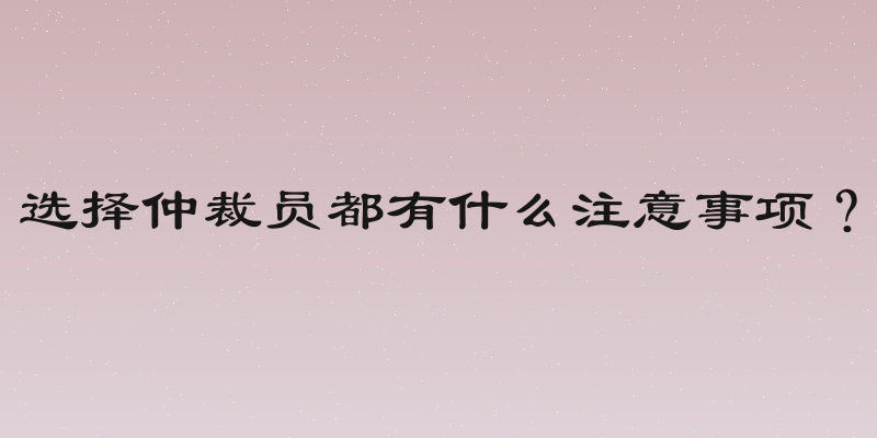选择仲裁员都有什么注意事项？