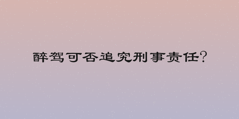 醉驾可否追究刑事责任?
