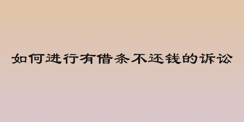 如何进行有借条不还钱的诉讼