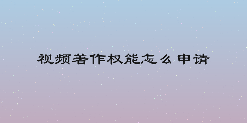 视频著作权能怎么申请