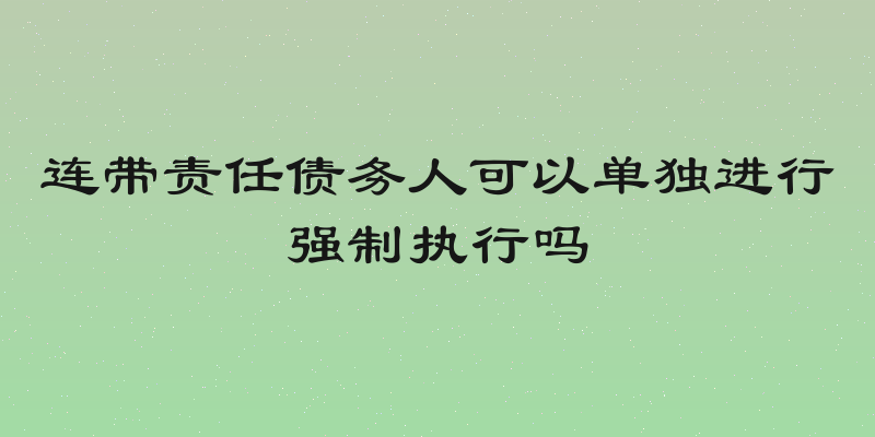 连带责任债务人可以单独进行强制执行吗
