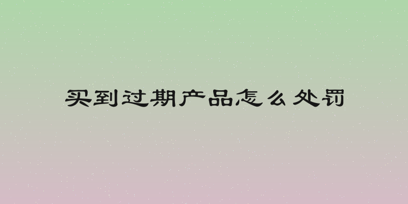 买到过期产品怎么处罚