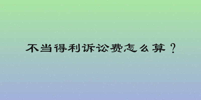 不当得利诉讼费怎么算？